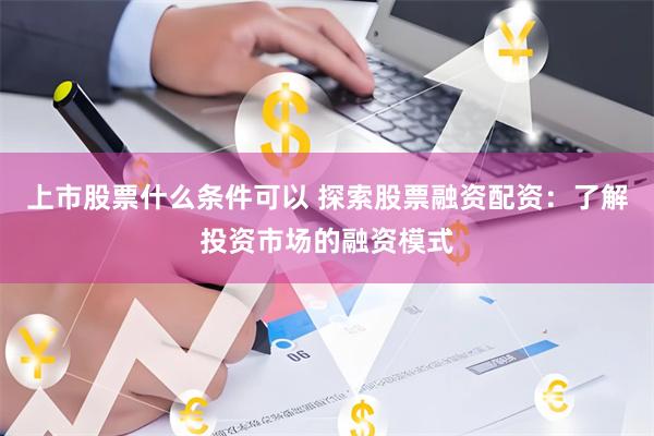 上市股票什么条件可以 探索股票融资配资：了解投资市场的融资模式