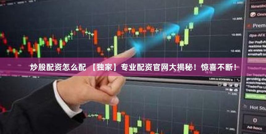 炒股配资怎么配 【独家】专业配资官网大揭秘！惊喜不断！