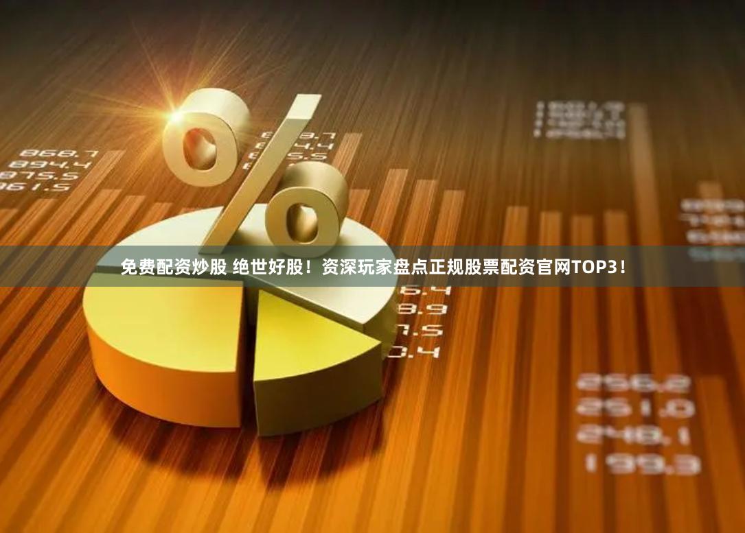 免费配资炒股 绝世好股！资深玩家盘点正规股票配资官网TOP3！