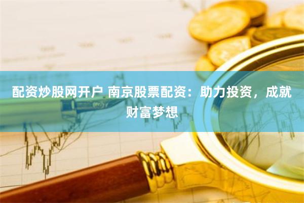 配资炒股网开户 南京股票配资：助力投资，成就财富梦想