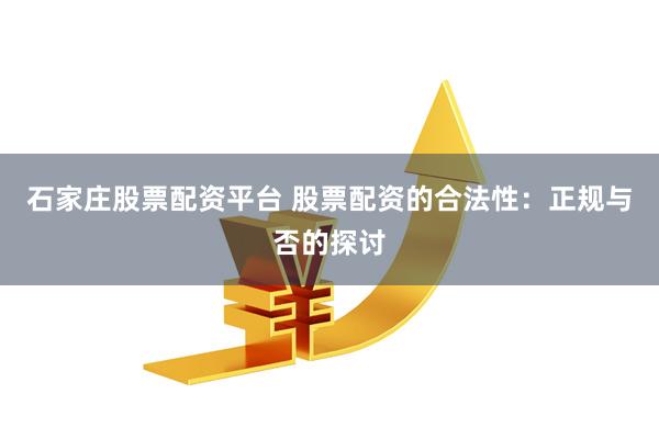 石家庄股票配资平台 股票配资的合法性：正规与否的探讨