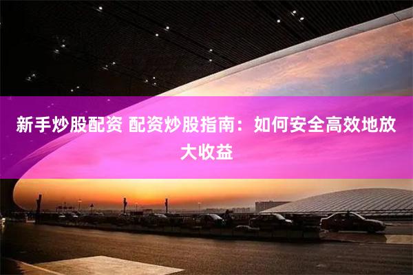 新手炒股配资 配资炒股指南：如何安全高效地放大收益