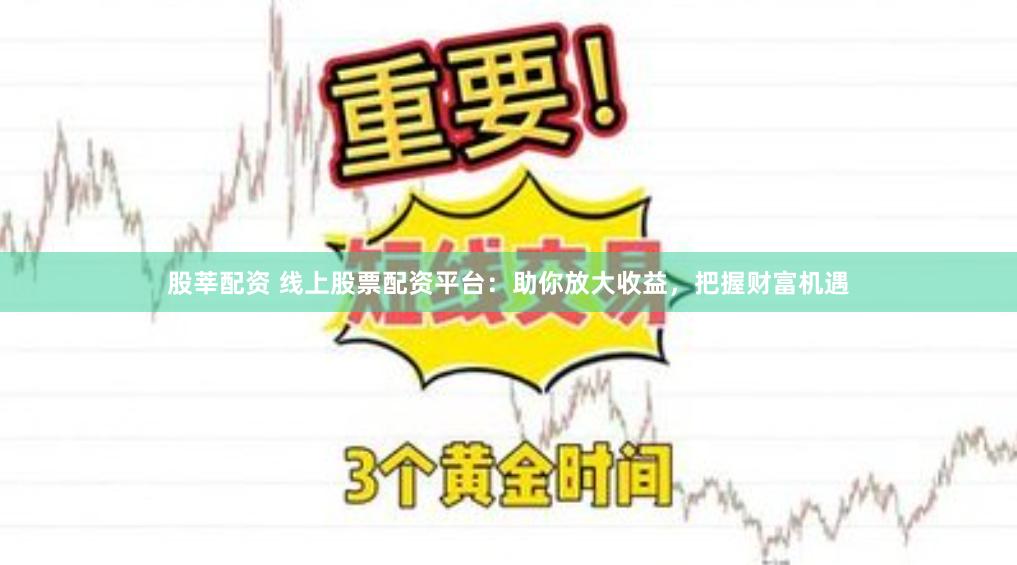 股莘配资 线上股票配资平台：助你放大收益，把握财富机遇