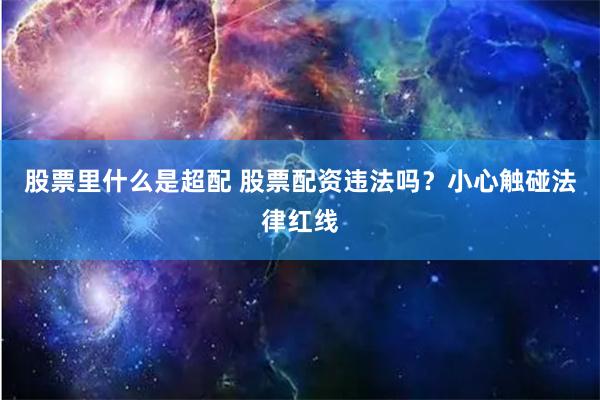 股票里什么是超配 股票配资违法吗？小心触碰法律红线