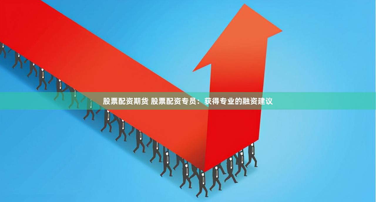 股票配资期货 股票配资专员：获得专业的融资建议