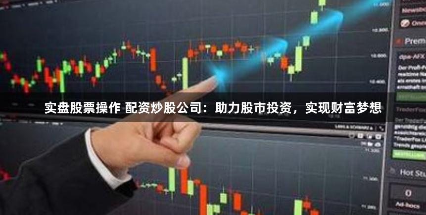 实盘股票操作 配资炒股公司：助力股市投资，实现财富梦想