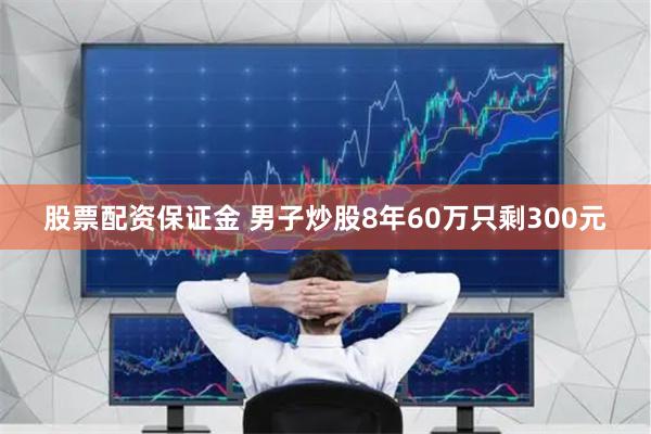 股票配资保证金 男子炒股8年60万只剩300元