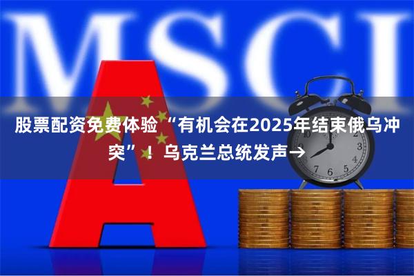 股票配资免费体验 “有机会在2025年结束俄乌冲突” ！乌克兰总统发声→