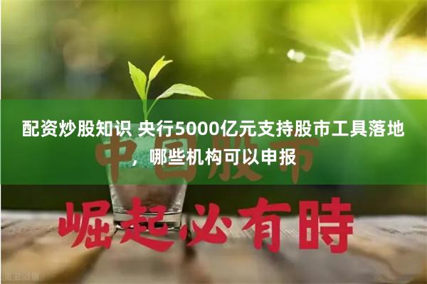 配资炒股知识 央行5000亿元支持股市工具落地，哪些机构可以申报