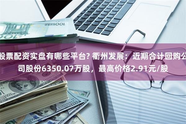 股票配资实盘有哪些平台? 衢州发展：近期合计回购公司股份6350.07万股，最高价格2.91元/股