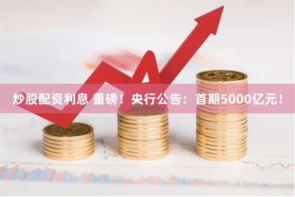 炒股配资利息 重磅！央行公告：首期5000亿元！