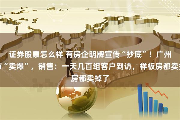 证券股票怎么样 有房企明牌宣传“抄底”！广州楼市“卖爆”，销售：一天几百组客户到访，样板房都卖掉了