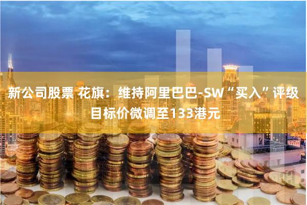 新公司股票 花旗：维持阿里巴巴-SW“买入”评级 目标价微调至133港元