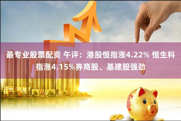 最专业股票配资 午评：港股恒指涨4.22% 恒生科指涨4.15%券商股、基建股强劲