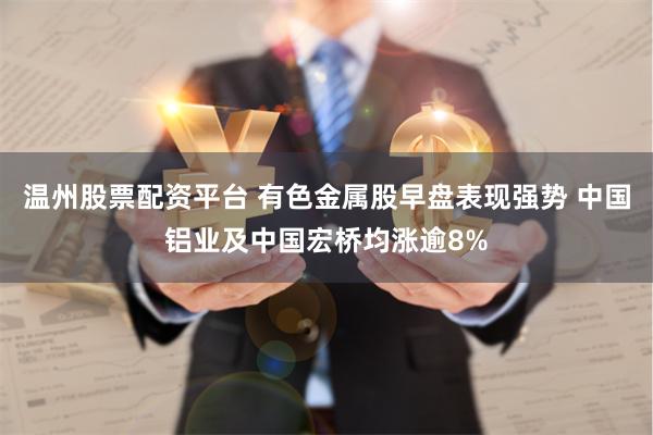 温州股票配资平台 有色金属股早盘表现强势 中国铝业及中国宏桥均涨逾8%