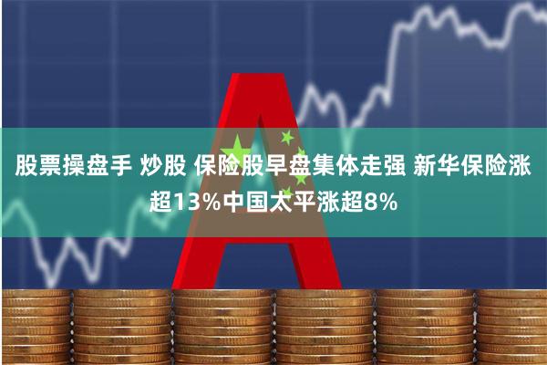 股票操盘手 炒股 保险股早盘集体走强 新华保险涨超13%中国太平涨超8%