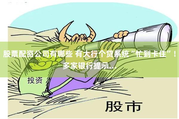 股票配资公司有哪些 有大行个贷系统“忙到卡住”！多家银行提示...