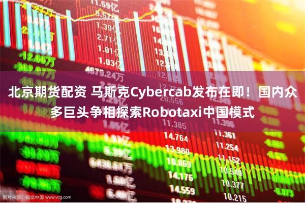 北京期货配资 马斯克Cybercab发布在即！国内众多巨头争相探索Robotaxi中国模式