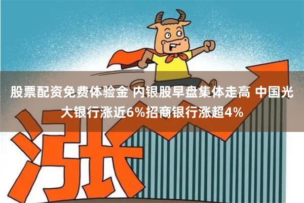 股票配资免费体验金 内银股早盘集体走高 中国光大银行涨近6%招商银行涨超4%