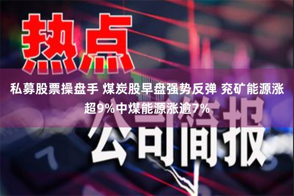 私募股票操盘手 煤炭股早盘强势反弹 兖矿能源涨超9%中煤能源涨逾7%