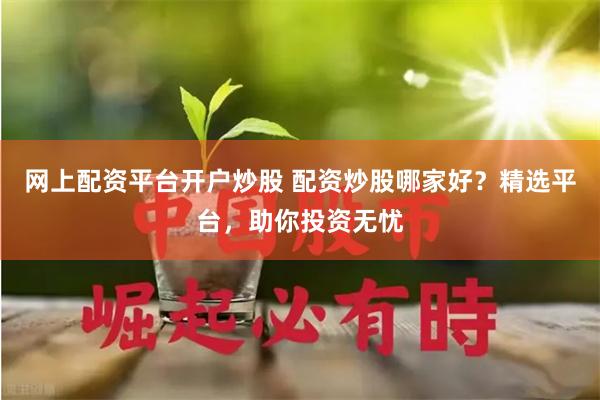 网上配资平台开户炒股 配资炒股哪家好？精选平台，助你投资无忧