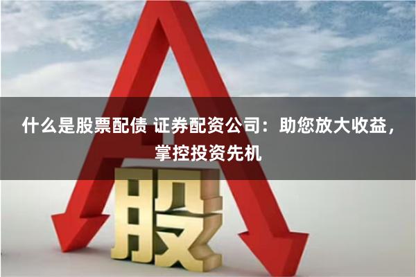 什么是股票配债 证券配资公司：助您放大收益，掌控投资先机