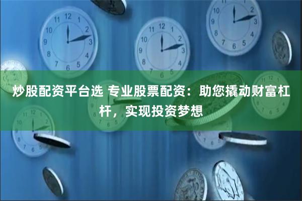 炒股配资平台选 专业股票配资：助您撬动财富杠杆，实现投资梦想