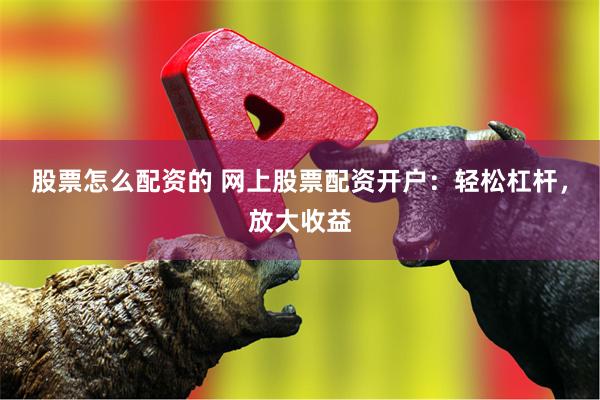 股票怎么配资的 网上股票配资开户：轻松杠杆，放大收益