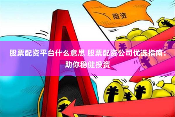 股票配资平台什么意思 股票配资公司优选指南：助你稳健投资