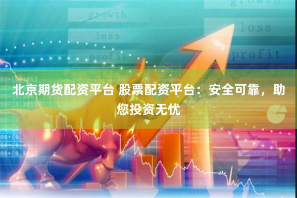 北京期货配资平台 股票配资平台：安全可靠，助您投资无忧