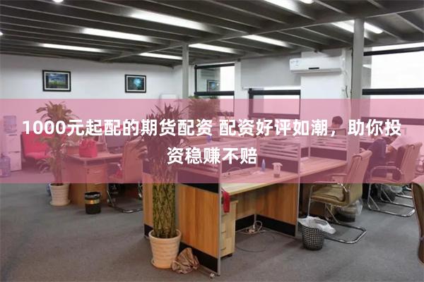 1000元起配的期货配资 配资好评如潮，助你投资稳赚不赔