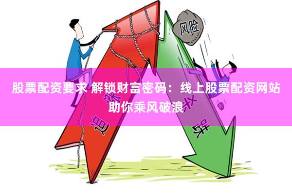 股票配资要求 解锁财富密码：线上股票配资网站助你乘风破浪