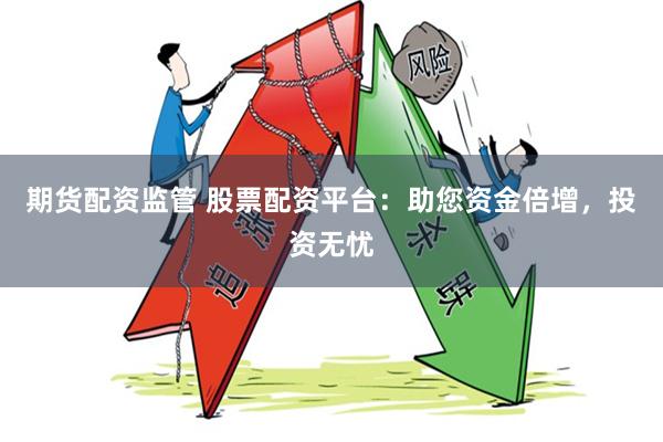 期货配资监管 股票配资平台：助您资金倍增，投资无忧