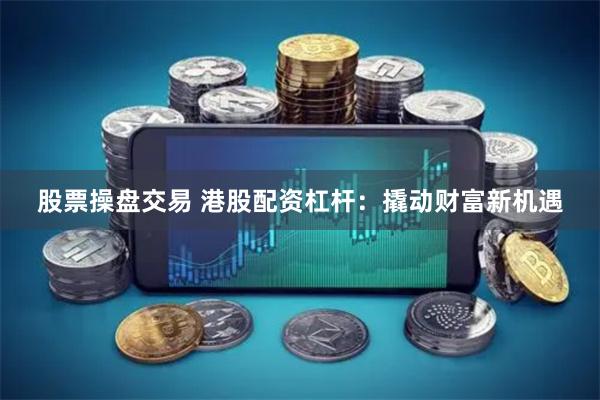 股票操盘交易 港股配资杠杆：撬动财富新机遇
