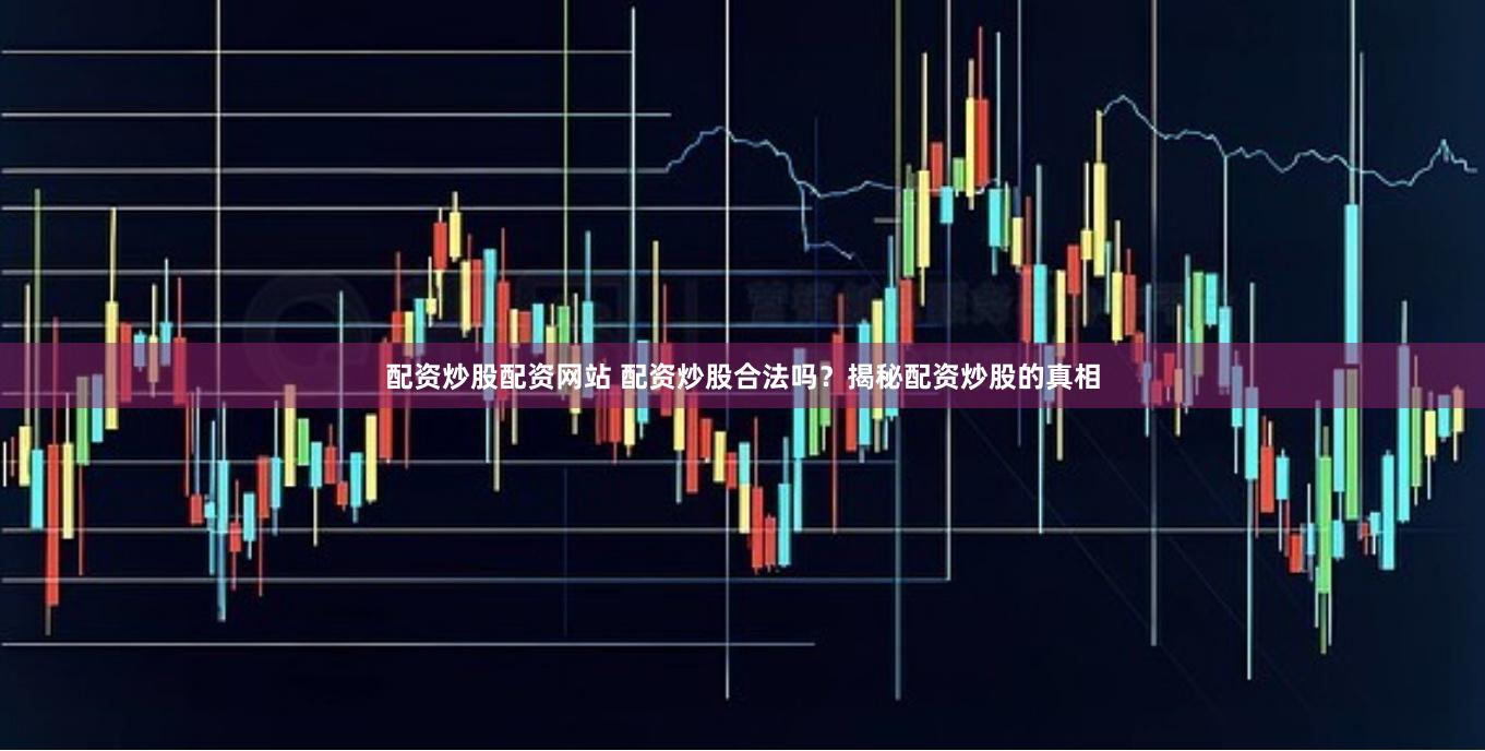 配资炒股配资网站 配资炒股合法吗？揭秘配资炒股的真相