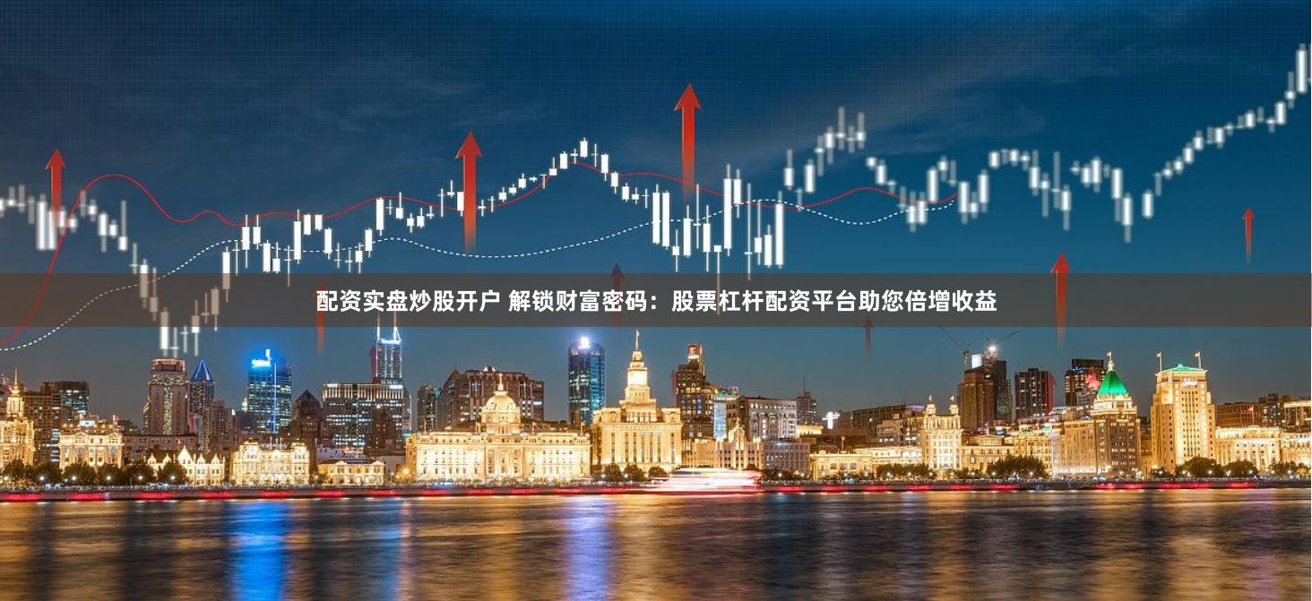 配资实盘炒股开户 解锁财富密码：股票杠杆配资平台助您倍增收益
