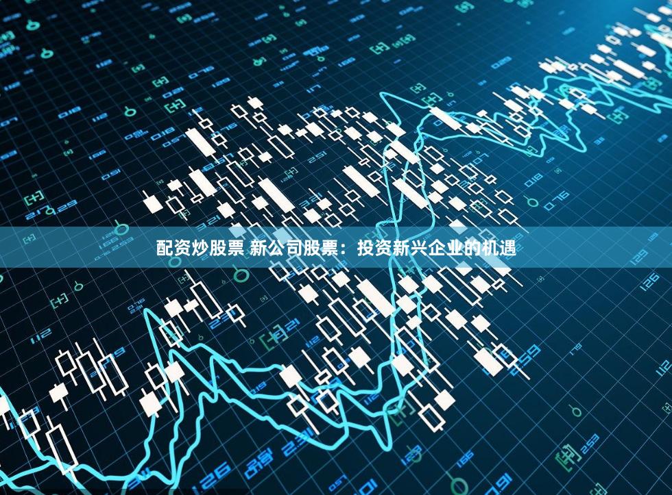 配资炒股票 新公司股票：投资新兴企业的机遇