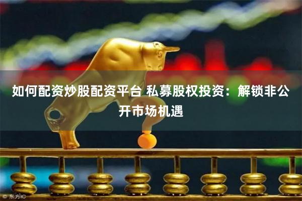 如何配资炒股配资平台 私募股权投资：解锁非公开市场机遇