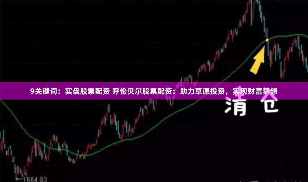 9关键词：实盘股票配资 呼伦贝尔股票配资：助力草原投资，实现财富梦想