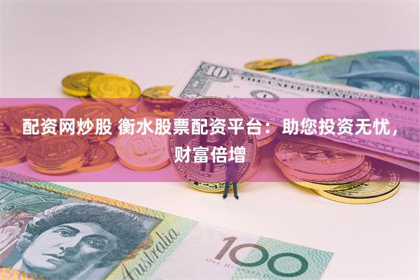 配资网炒股 衡水股票配资平台：助您投资无忧，财富倍增
