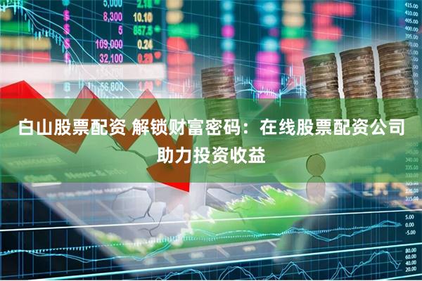 白山股票配资 解锁财富密码：在线股票配资公司助力投资收益