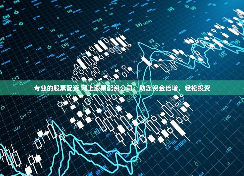 专业的股票配资 网上股票配资公司：助您资金倍增，轻松投资