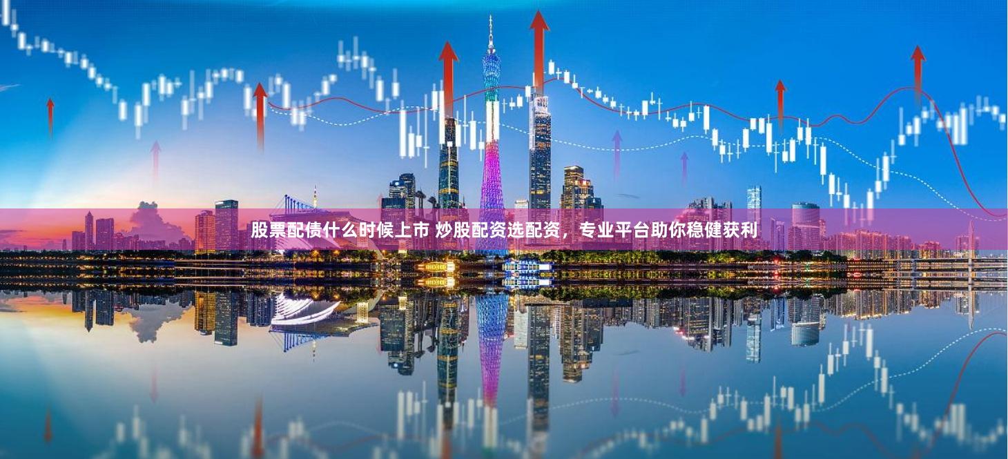 股票配债什么时候上市 炒股配资选配资，专业平台助你稳健获利