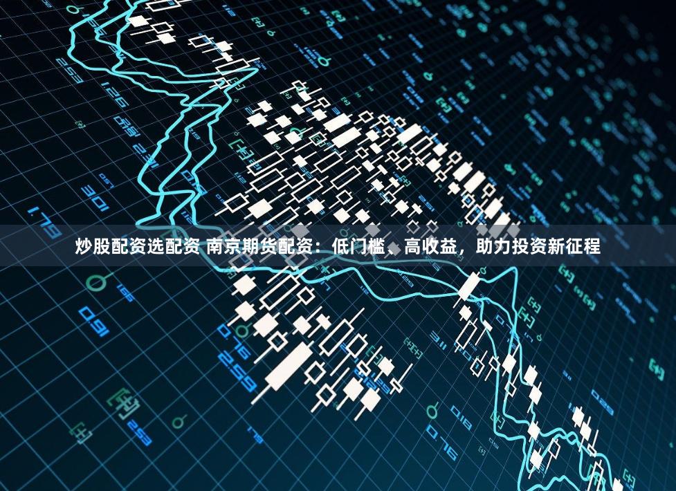炒股配资选配资 南京期货配资：低门槛、高收益，助力投资新征程