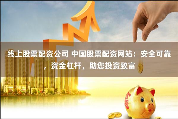线上股票配资公司 中国股票配资网站：安全可靠，资金杠杆，助您投资致富