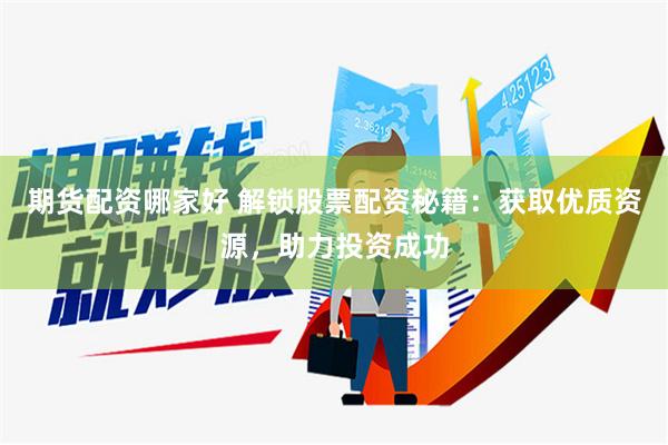 期货配资哪家好 解锁股票配资秘籍：获取优质资源，助力投资成功