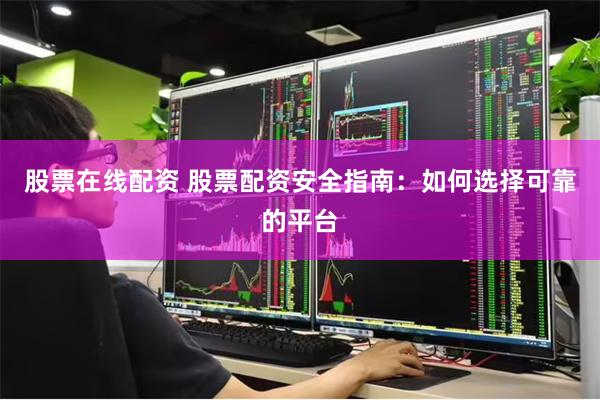 股票在线配资 股票配资安全指南：如何选择可靠的平台