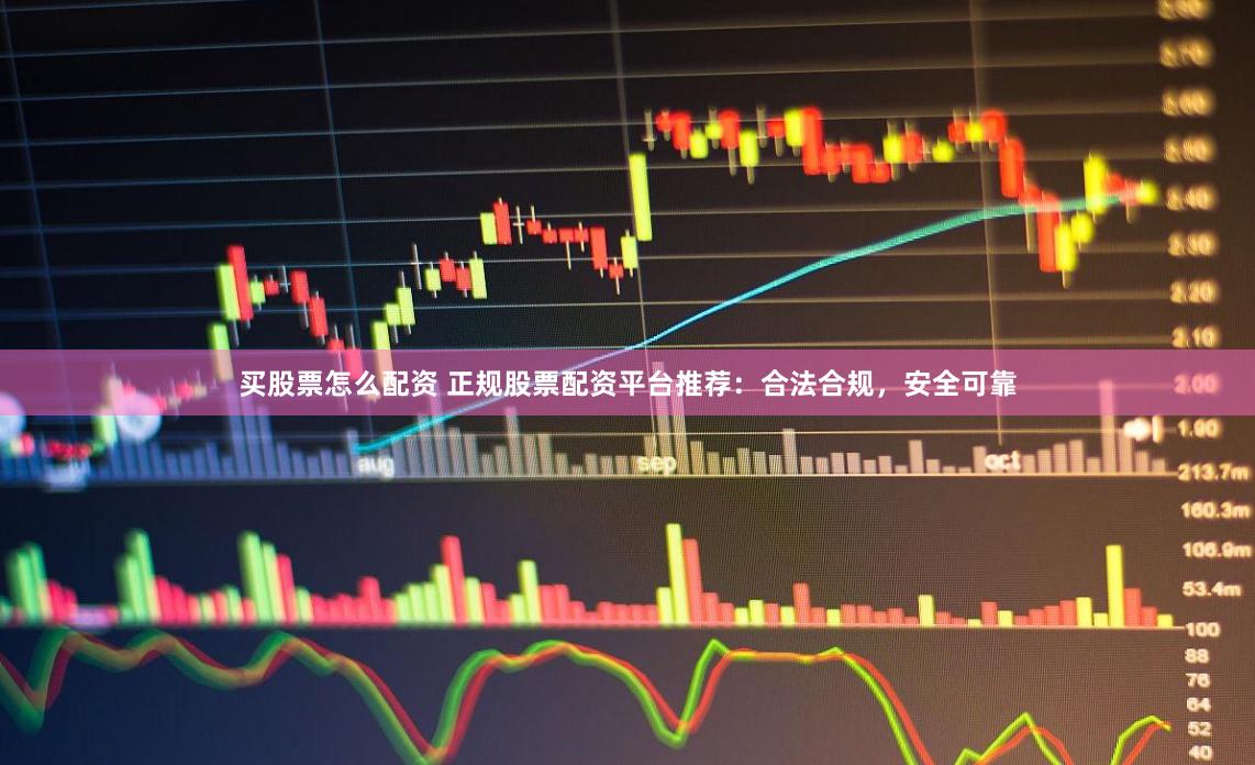 买股票怎么配资 正规股票配资平台推荐：合法合规，安全可靠