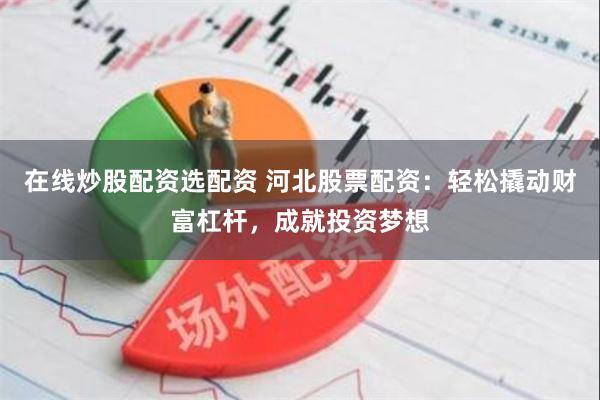 在线炒股配资选配资 河北股票配资：轻松撬动财富杠杆，成就投资梦想