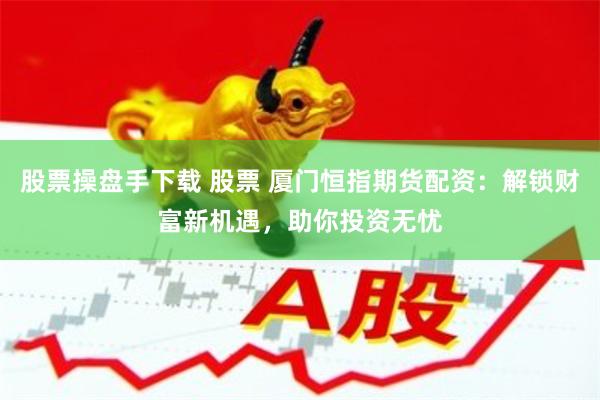 股票操盘手下载 股票 厦门恒指期货配资：解锁财富新机遇，助你投资无忧